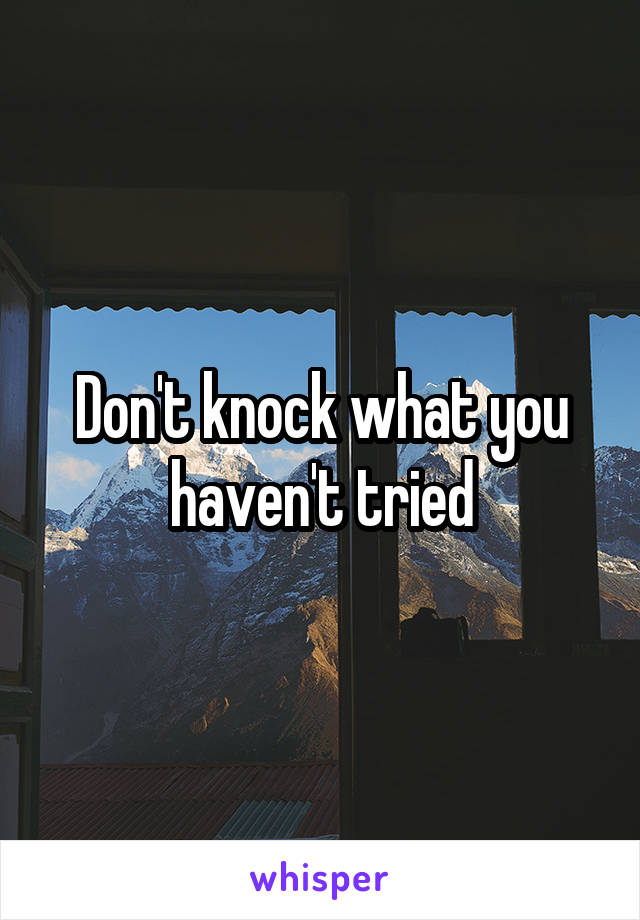 Don't knock what you haven't tried