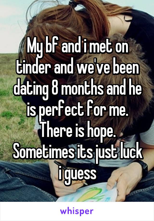 My bf and i met on tinder and we've been dating 8 months and he is perfect for me. There is hope. Sometimes its just luck i guess