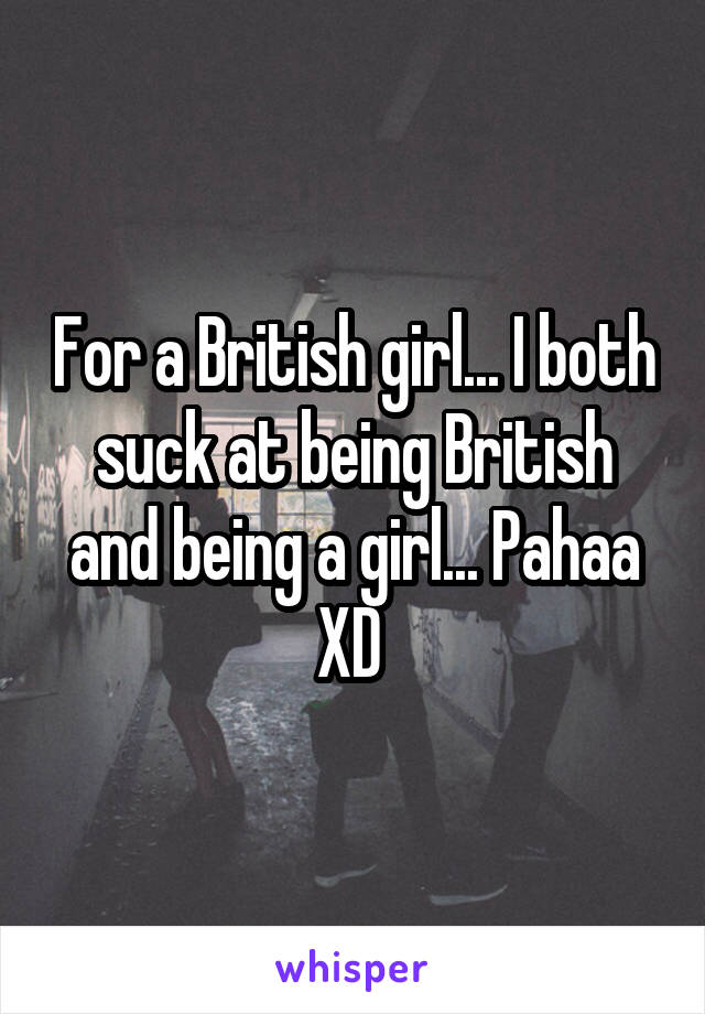 For a British girl... I both suck at being British and being a girl... Pahaa XD 