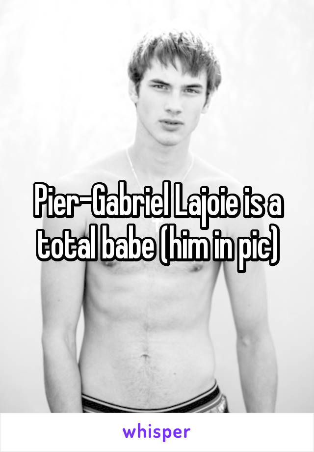 Pier-Gabriel Lajoie is a total babe (him in pic)