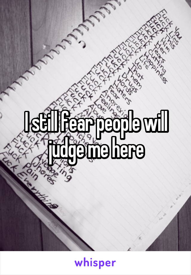 I still fear people will judge me here