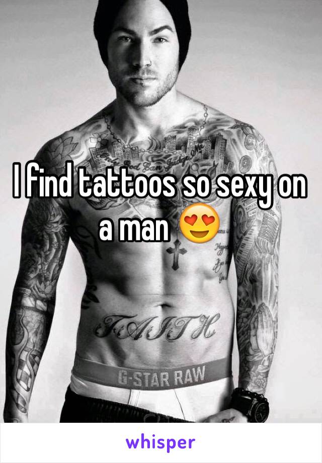 I find tattoos so sexy on a man 😍