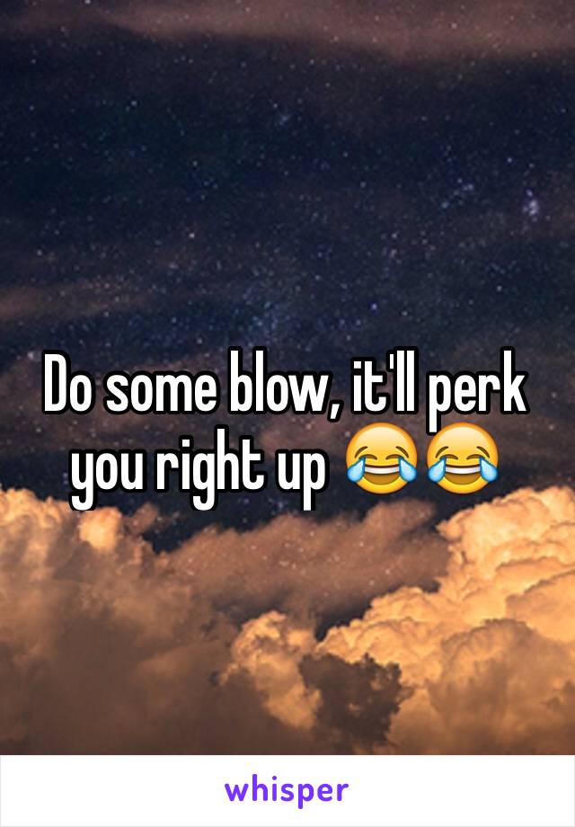 Do some blow, it'll perk you right up 😂😂