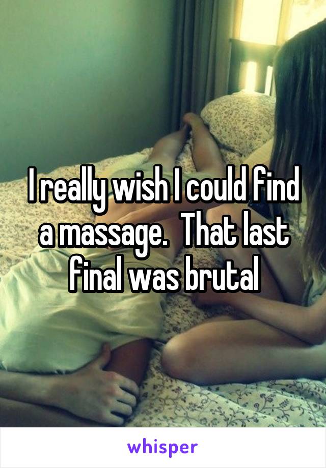 I really wish I could find a massage.  That last final was brutal