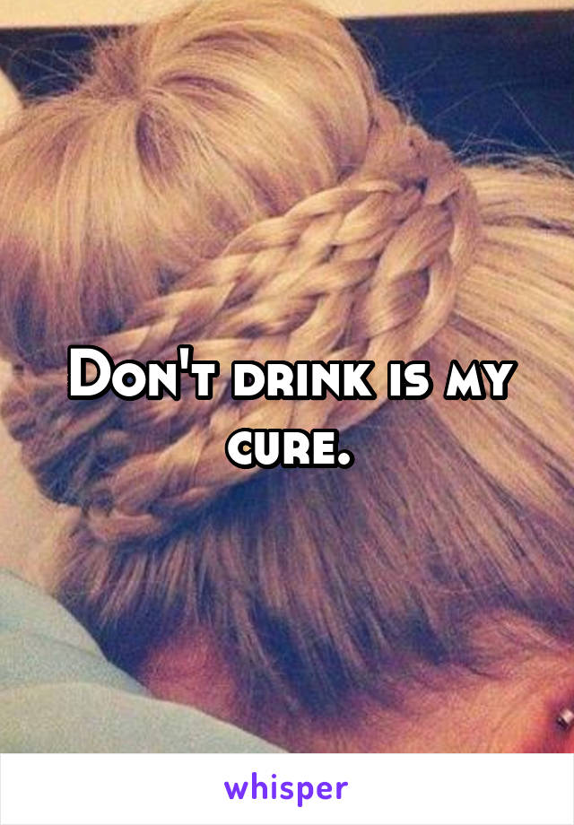 Don't drink is my cure.