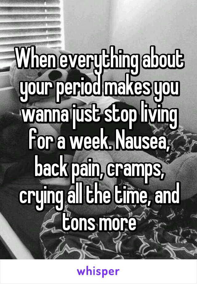 When everything about your period makes you wanna just stop living for a week. Nausea, back pain, cramps, crying all the time, and tons more