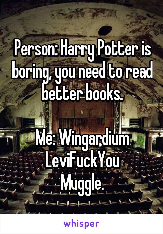 Person: Harry Potter is boring, you need to read better books.

Me: Wingardium LeviFuckYou
Muggle.