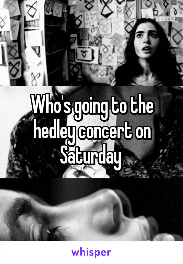 Who's going to the hedley concert on Saturday 