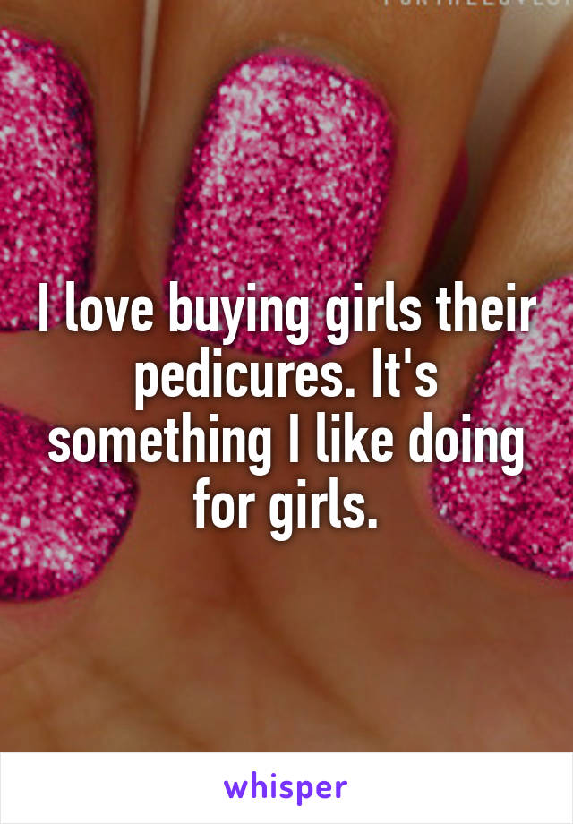 I love buying girls their pedicures. It's something I like doing for girls.