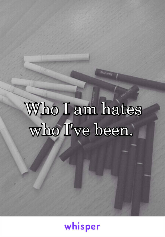 Who I am hates who I've been. 