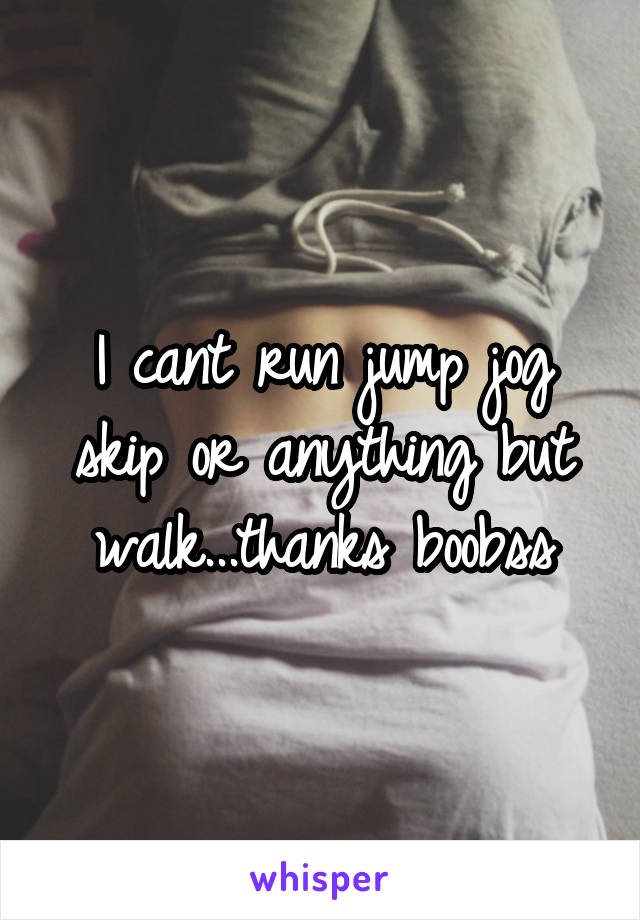 I cant run jump jog skip or anything but walk...thanks boobss