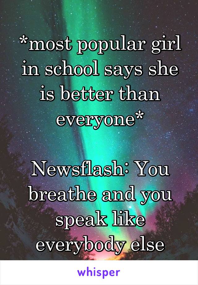 *most popular girl in school says she is better than everyone*

Newsflash: You breathe and you speak like everybody else