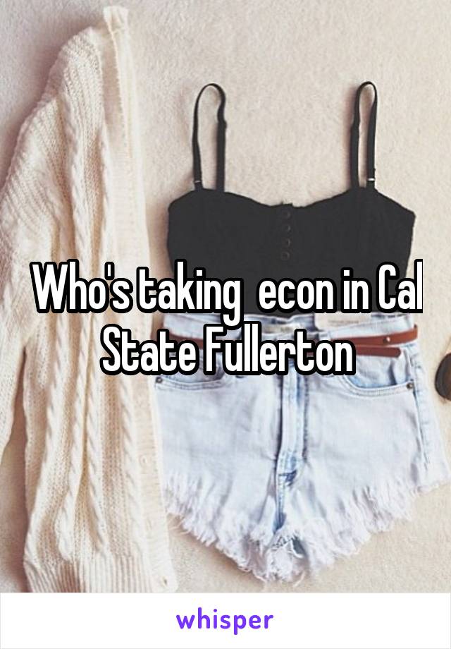 Who's taking  econ in Cal State Fullerton