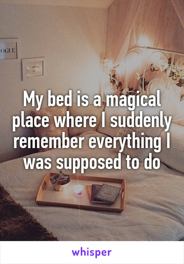 My bed is a magical place where I suddenly remember everything I was supposed to do