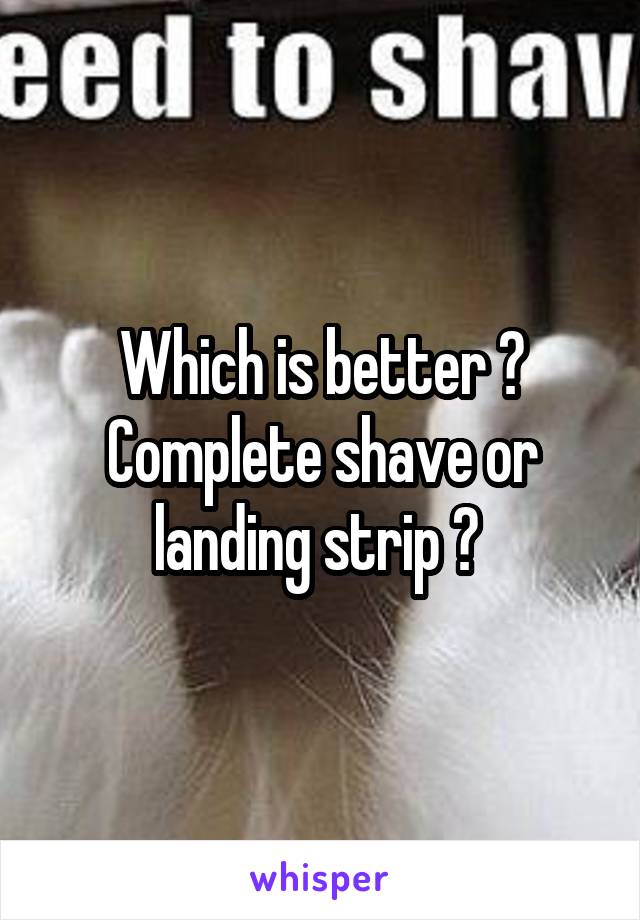 Which is better ? Complete shave or landing strip ? 