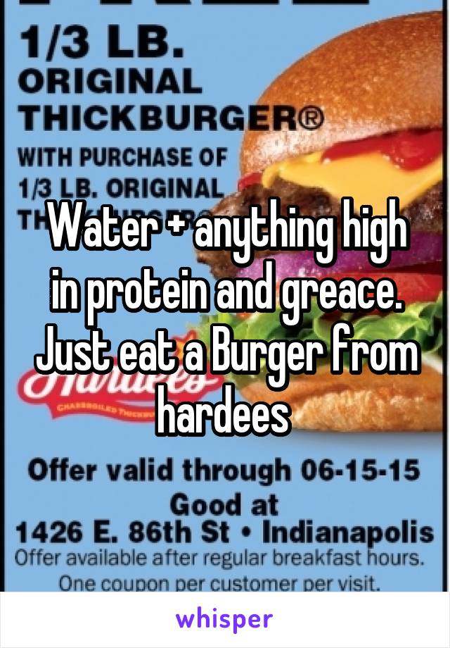 Water + anything high in protein and greace. Just eat a Burger from hardees 