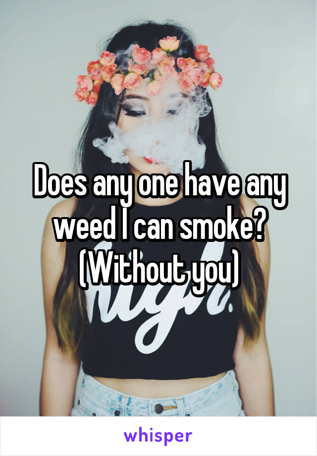 Does any one have any weed I can smoke? (Without you)