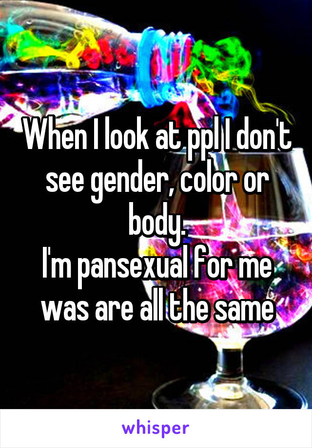 When I look at ppl I don't see gender, color or body.
I'm pansexual for me was are all the same