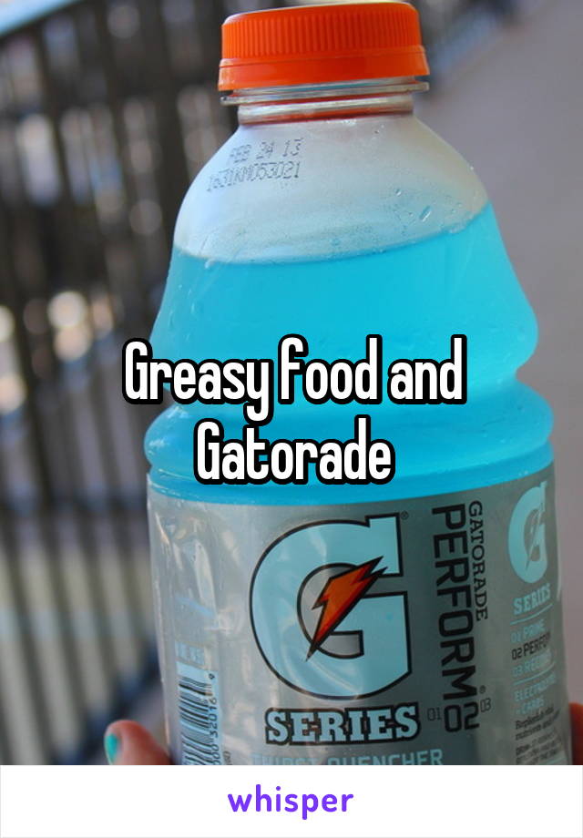 Greasy food and Gatorade