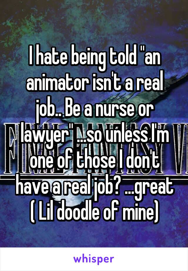 I hate being told "an animator isn't a real job.. Be a nurse or lawyer" ...so unless I'm one of those I don't have a real job? ...great ( Lil doodle of mine)