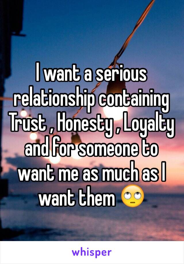 I want a serious relationship containing Trust , Honesty , Loyalty and for someone to want me as much as I want them 🙄