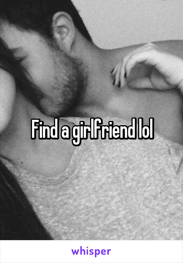 Find a girlfriend lol