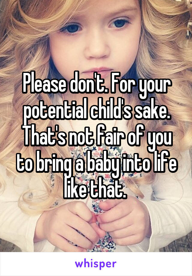 Please don't. For your potential child's sake. That's not fair of you to bring a baby into life like that. 