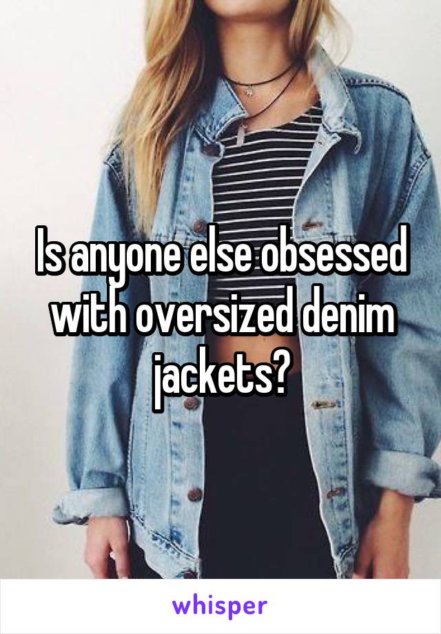 Is anyone else obsessed with oversized denim jackets?