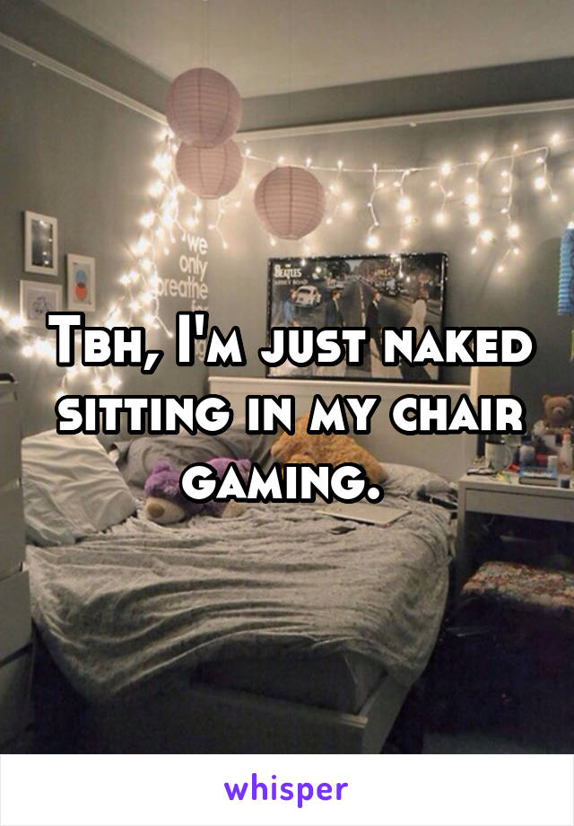 Tbh, I'm just naked sitting in my chair gaming. 