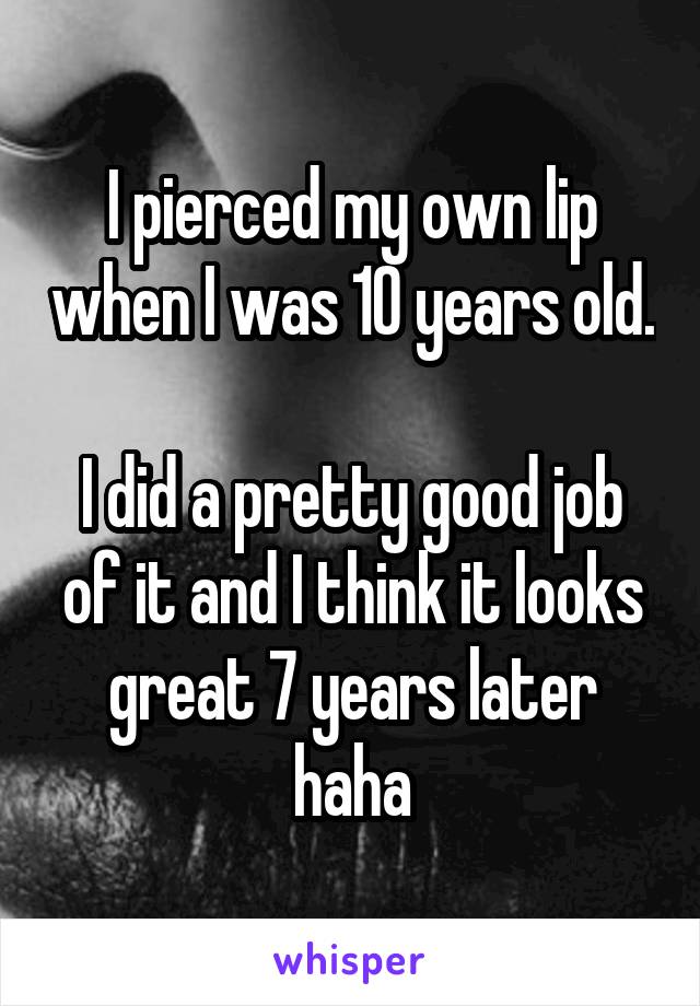 I pierced my own lip when I was 10 years old.

I did a pretty good job of it and I think it looks great 7 years later haha