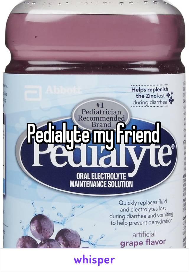 Pedialyte my friend 