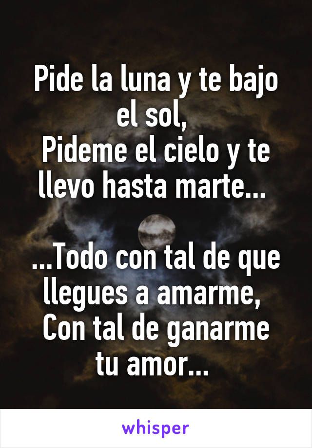 Pide la luna y te bajo el sol, 
Pideme el cielo y te llevo hasta marte... 

...Todo con tal de que llegues a amarme, 
Con tal de ganarme tu amor... 