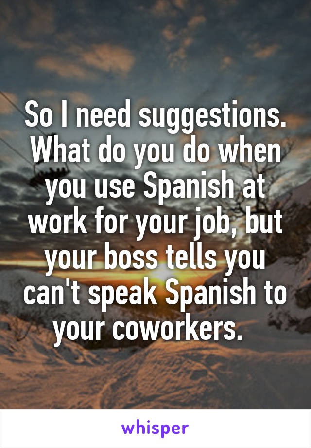 So I need suggestions. What do you do when you use Spanish at work for your job, but your boss tells you can't speak Spanish to your coworkers.  