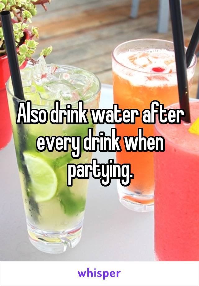 Also drink water after every drink when partying.