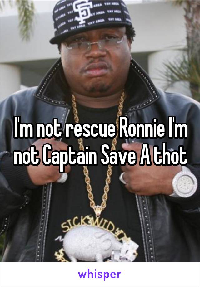 I'm not rescue Ronnie I'm not Captain Save A thot