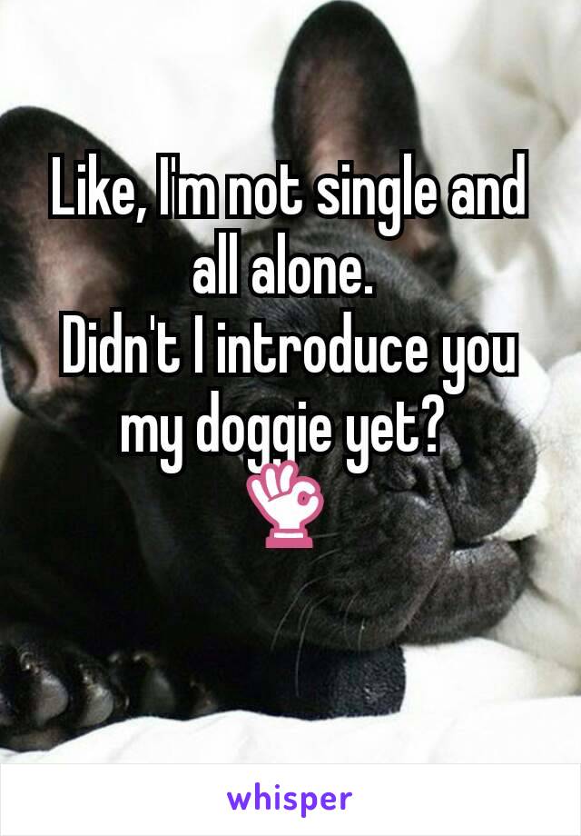 Like, I'm not single and all alone. 
Didn't I introduce you my doggie yet? 
👌 