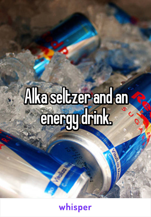 Alka seltzer and an energy drink.