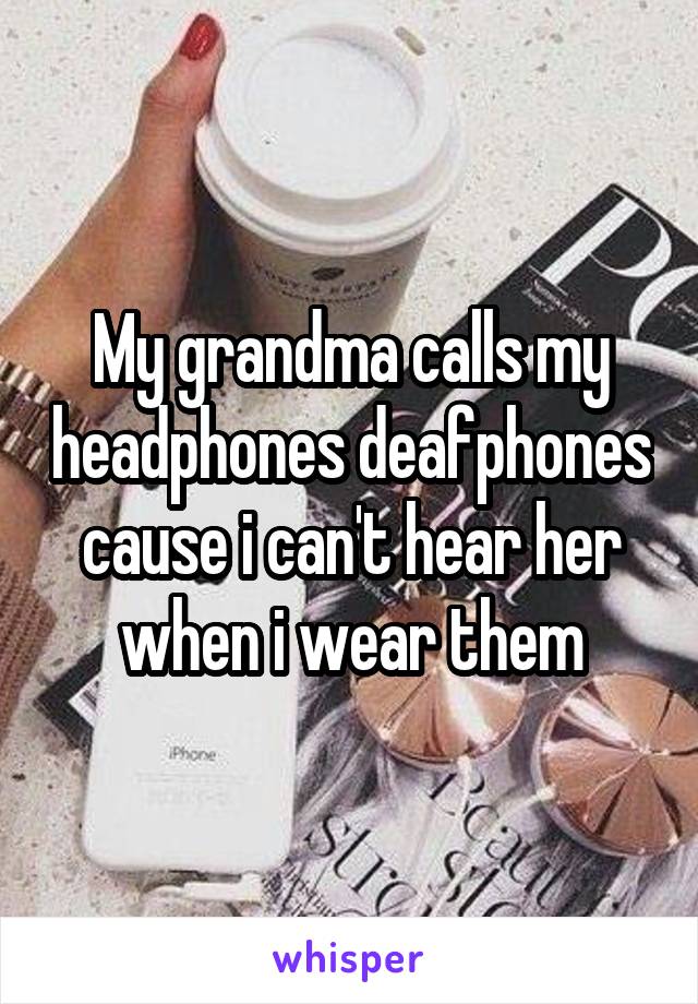 My grandma calls my headphones deafphones cause i can't hear her when i wear them