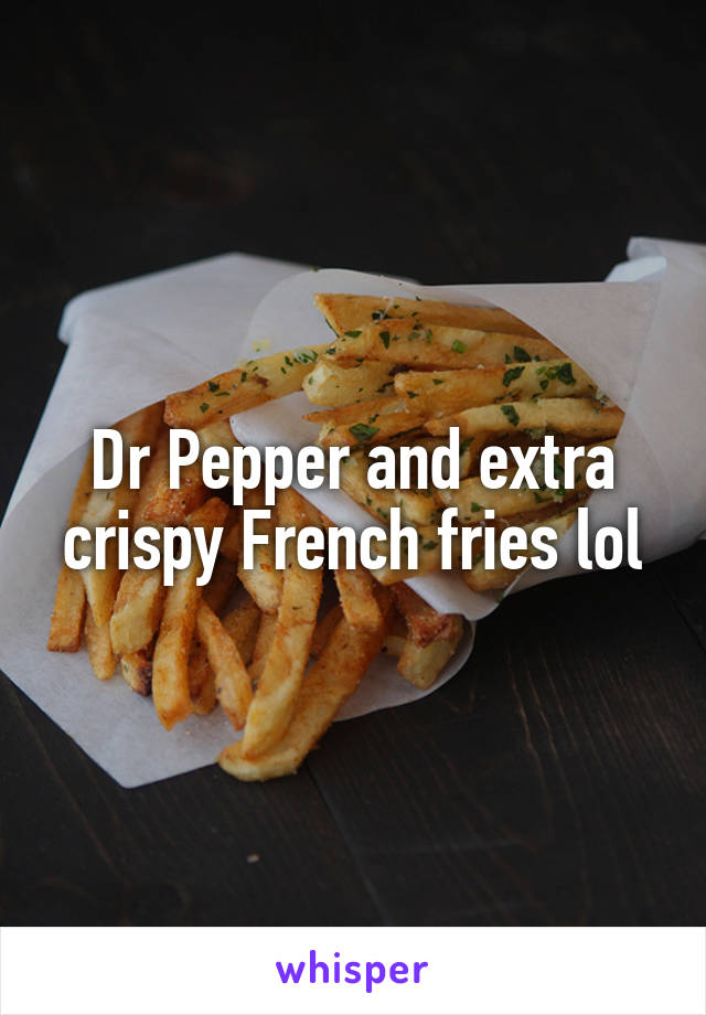 Dr Pepper and extra crispy French fries lol