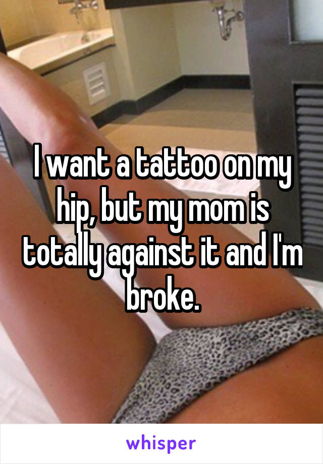 I want a tattoo on my hip, but my mom is totally against it and I'm broke.