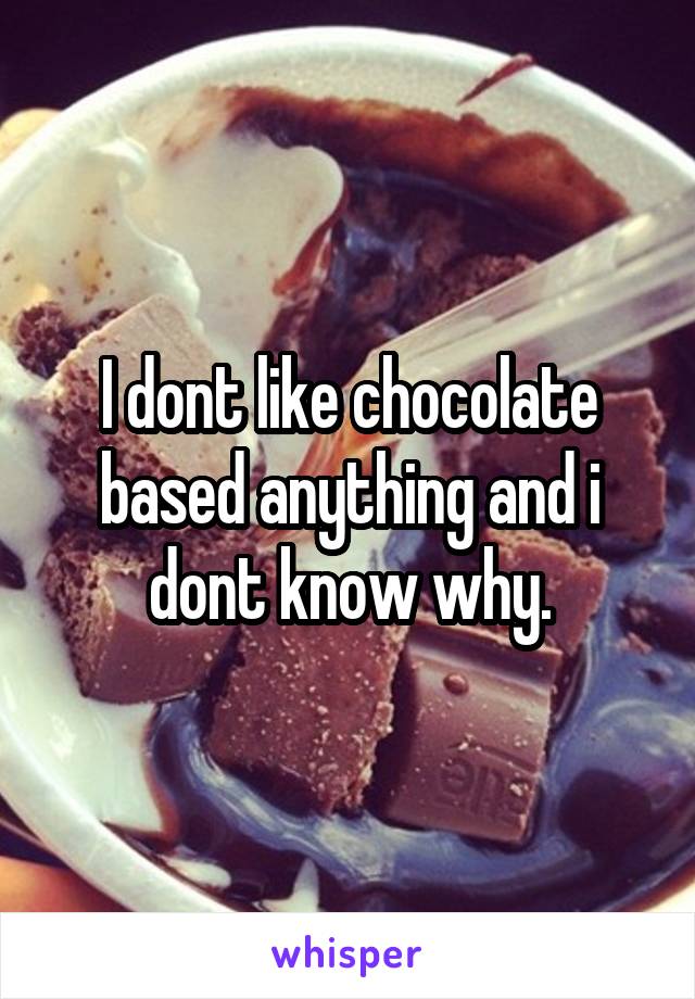 I dont like chocolate based anything and i dont know why.