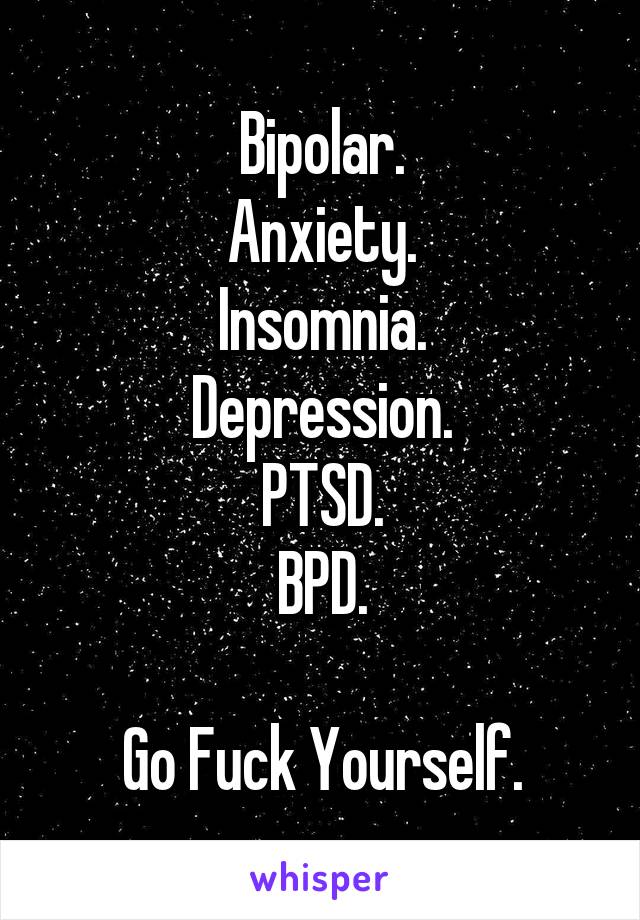 Bipolar.
Anxiety.
Insomnia.
Depression.
PTSD.
BPD.

Go Fuck Yourself.