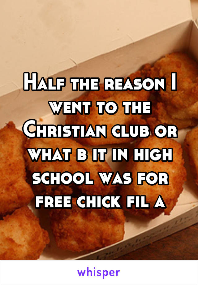 Half the reason I went to the Christian club or what b it in high school was for free chick fil a