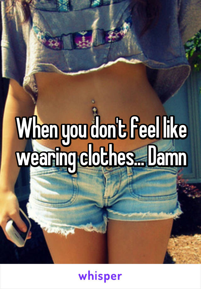 When you don't feel like wearing clothes... Damn