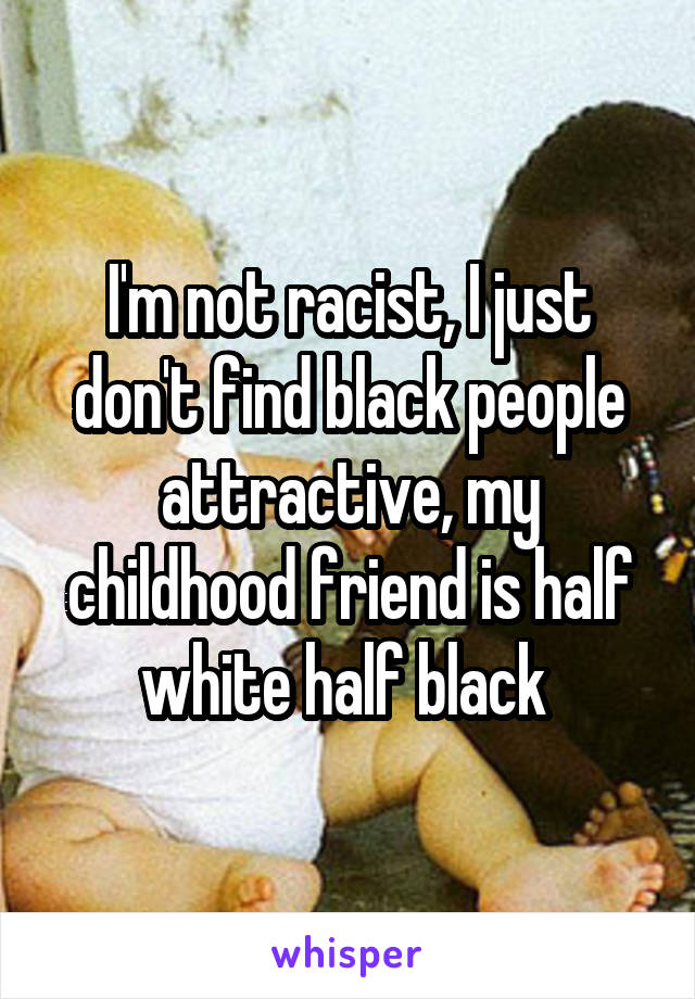 I'm not racist, I just don't find black people attractive, my childhood friend is half white half black 