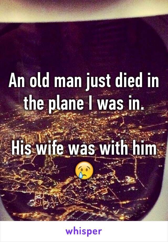 An old man just died in the plane I was in. 

His wife was with him😢