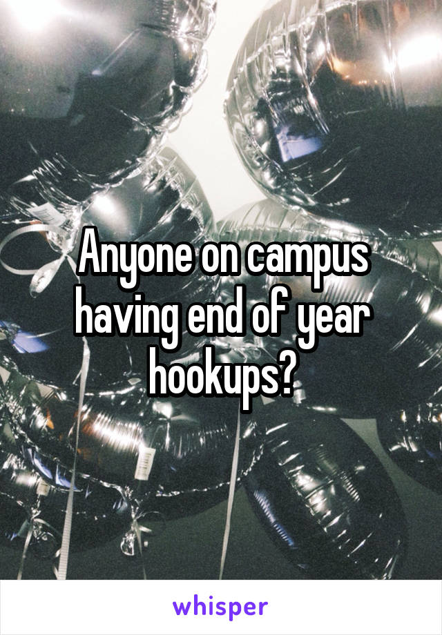 Anyone on campus having end of year hookups?