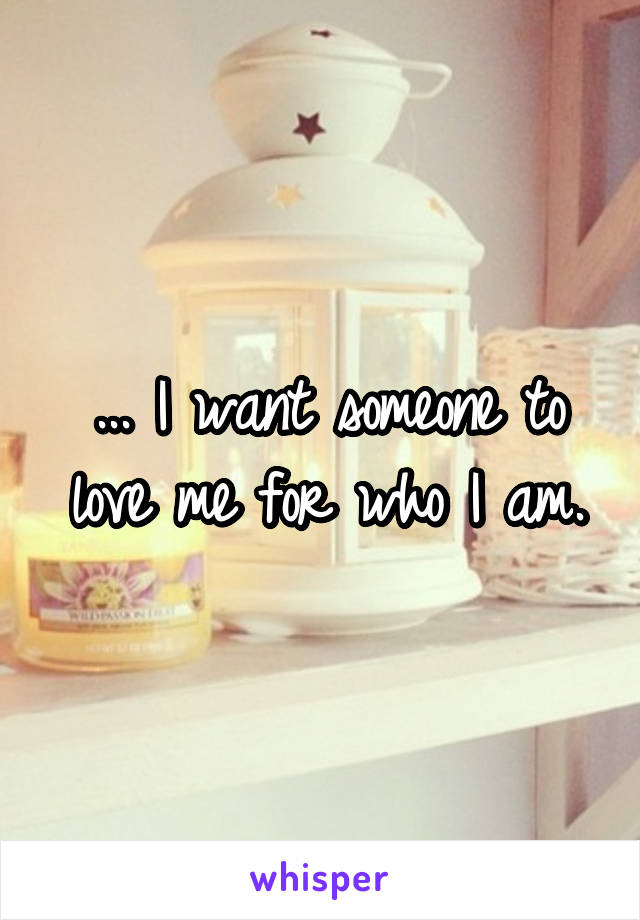 ... I want someone to love me for who I am.