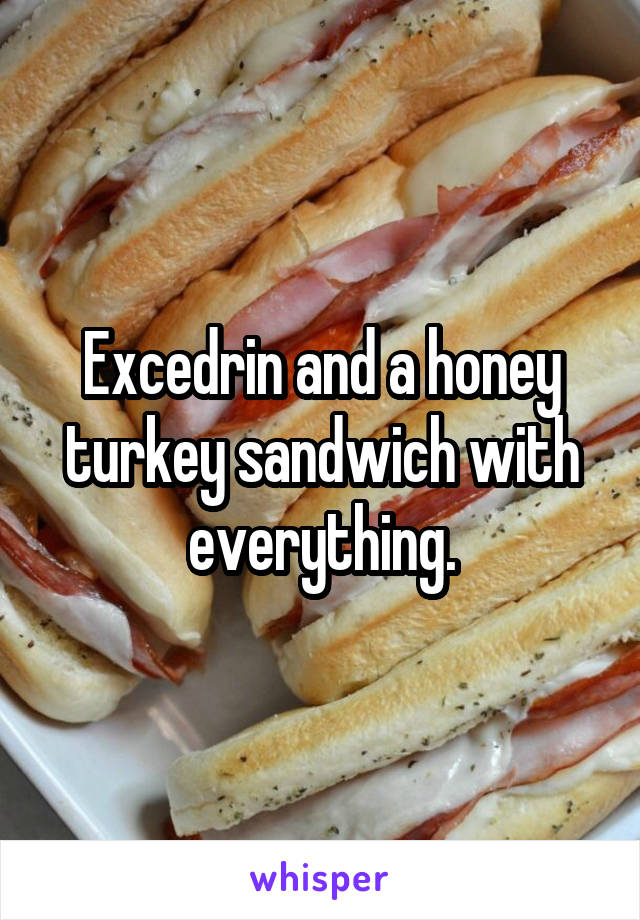 Excedrin and a honey turkey sandwich with everything.