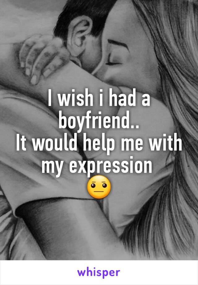 I wish i had a boyfriend..
It would help me with my expression 
😐